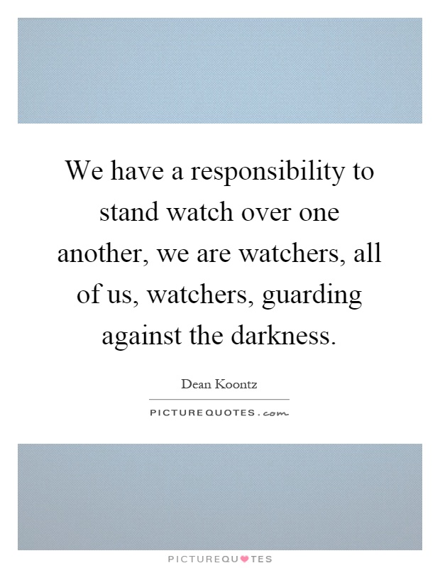We have a responsibility to stand watch over one another, we are watchers, all of us, watchers, guarding against the darkness Picture Quote #1