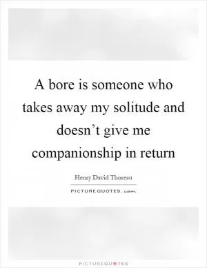 A bore is someone who takes away my solitude and doesn’t give me companionship in return Picture Quote #1