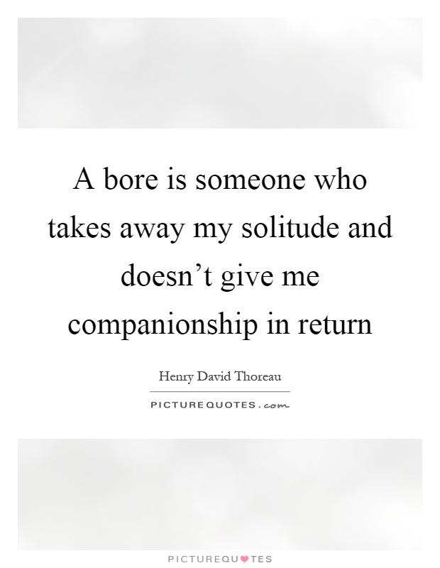 A bore is someone who takes away my solitude and doesn't give me companionship in return Picture Quote #1