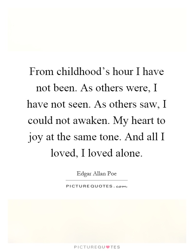 From childhood's hour I have not been. As others were, I have not seen. As others saw, I could not awaken. My heart to joy at the same tone. And all I loved, I loved alone Picture Quote #1