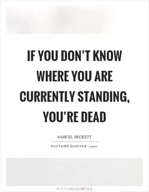 If you don’t know where you are currently standing, you’re dead Picture Quote #1