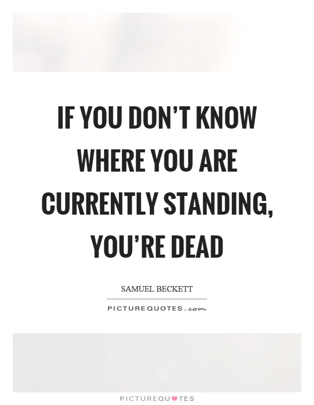 If you don't know where you are currently standing, you're dead Picture Quote #1