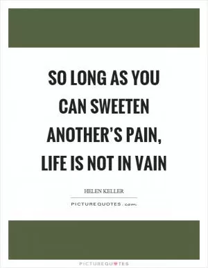 So long as you can sweeten another’s pain, life is not in vain Picture Quote #1