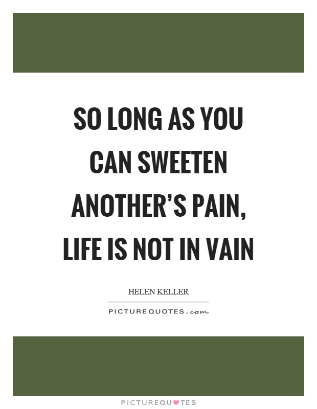 So long as you can sweeten another's pain, life is not in vain Picture Quote #1
