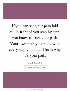 If you can see your path laid out in front of you step by step, you know it’s not your path. Your own path you make with every step you take. That’s why it’s your path Picture Quote #1