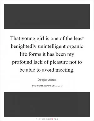 That young girl is one of the least benightedly unintelligent organic life forms it has been my profound lack of pleasure not to be able to avoid meeting Picture Quote #1
