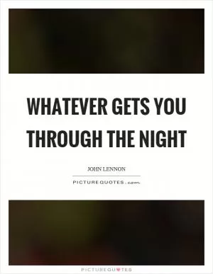 Whatever gets you through the night Picture Quote #1