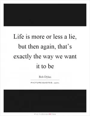 Life is more or less a lie, but then again, that’s exactly the way we want it to be Picture Quote #1