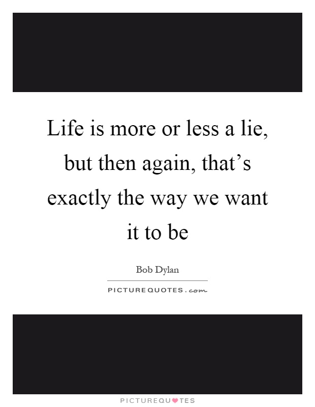 Life is more or less a lie, but then again, that's exactly the way we want it to be Picture Quote #1