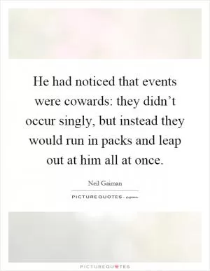 He had noticed that events were cowards: they didn’t occur singly, but instead they would run in packs and leap out at him all at once Picture Quote #1
