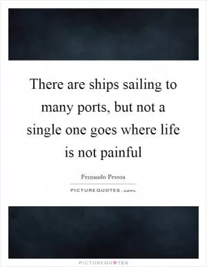 There are ships sailing to many ports, but not a single one goes where life is not painful Picture Quote #1