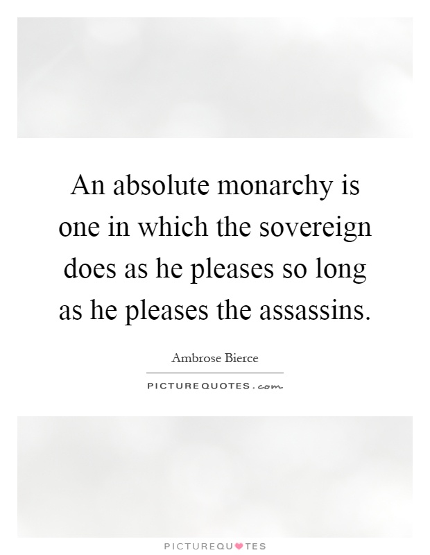 An absolute monarchy is one in which the sovereign does as he pleases so long as he pleases the assassins Picture Quote #1