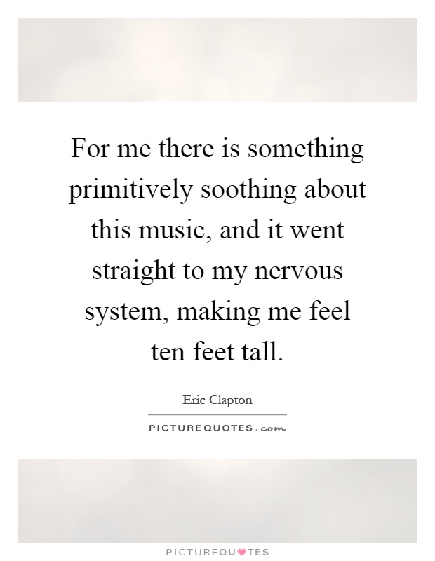 For me there is something primitively soothing about this music, and it went straight to my nervous system, making me feel ten feet tall Picture Quote #1