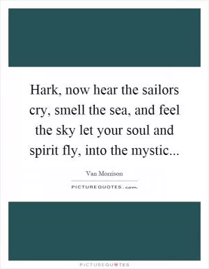 Hark, now hear the sailors cry, smell the sea, and feel the sky let your soul and spirit fly, into the mystic Picture Quote #1