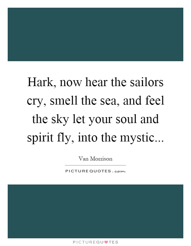 Hark, now hear the sailors cry, smell the sea, and feel the sky let your soul and spirit fly, into the mystic Picture Quote #1