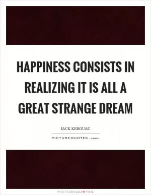 Happiness consists in realizing it is all a great strange dream Picture Quote #1