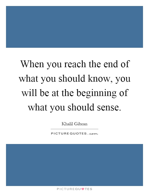 When you reach the end of what you should know, you will be at the beginning of what you should sense Picture Quote #1