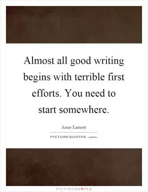Almost all good writing begins with terrible first efforts. You need to start somewhere Picture Quote #1