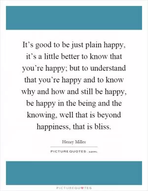 It’s good to be just plain happy, it’s a little better to know that you’re happy; but to understand that you’re happy and to know why and how and still be happy, be happy in the being and the knowing, well that is beyond happiness, that is bliss Picture Quote #1