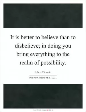 It is better to believe than to disbelieve; in doing you bring everything to the realm of possibility Picture Quote #1