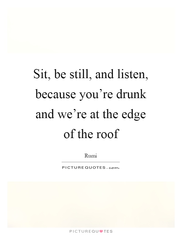 Sit, be still, and listen, because you're drunk and we're at the edge of the roof Picture Quote #1