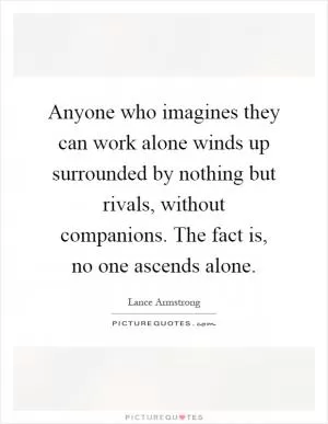 Anyone who imagines they can work alone winds up surrounded by nothing but rivals, without companions. The fact is, no one ascends alone Picture Quote #1