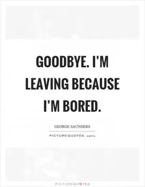 Goodbye. I’m leaving because I’m bored Picture Quote #1