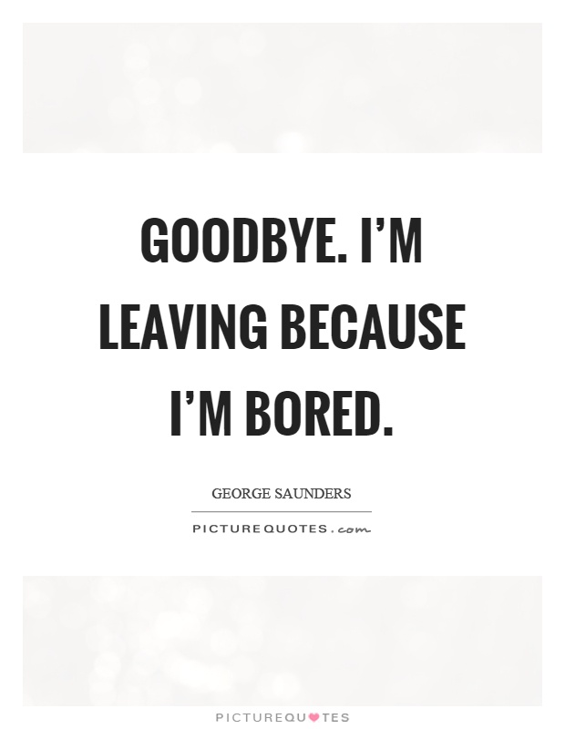 Goodbye. I'm leaving because I'm bored Picture Quote #1