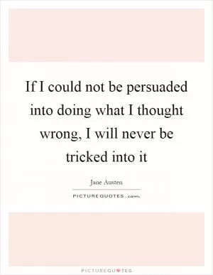 If I could not be persuaded into doing what I thought wrong, I will never be tricked into it Picture Quote #1