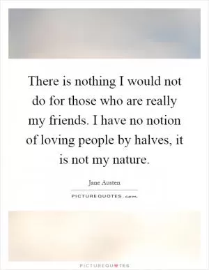 There is nothing I would not do for those who are really my friends. I have no notion of loving people by halves, it is not my nature Picture Quote #1