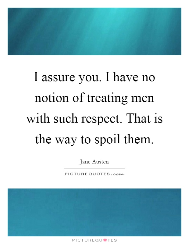I assure you. I have no notion of treating men with such respect. That is the way to spoil them Picture Quote #1