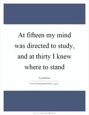 At fifteen my mind was directed to study, and at thirty I knew where to stand Picture Quote #1
