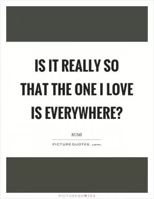 Is it really so that the one I love is everywhere? Picture Quote #1