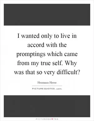 I wanted only to live in accord with the promptings which came from my true self. Why was that so very difficult? Picture Quote #1