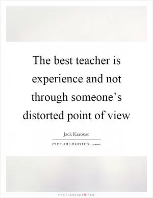 The best teacher is experience and not through someone’s distorted point of view Picture Quote #1