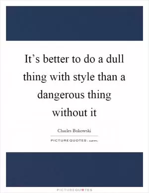 It’s better to do a dull thing with style than a dangerous thing without it Picture Quote #1