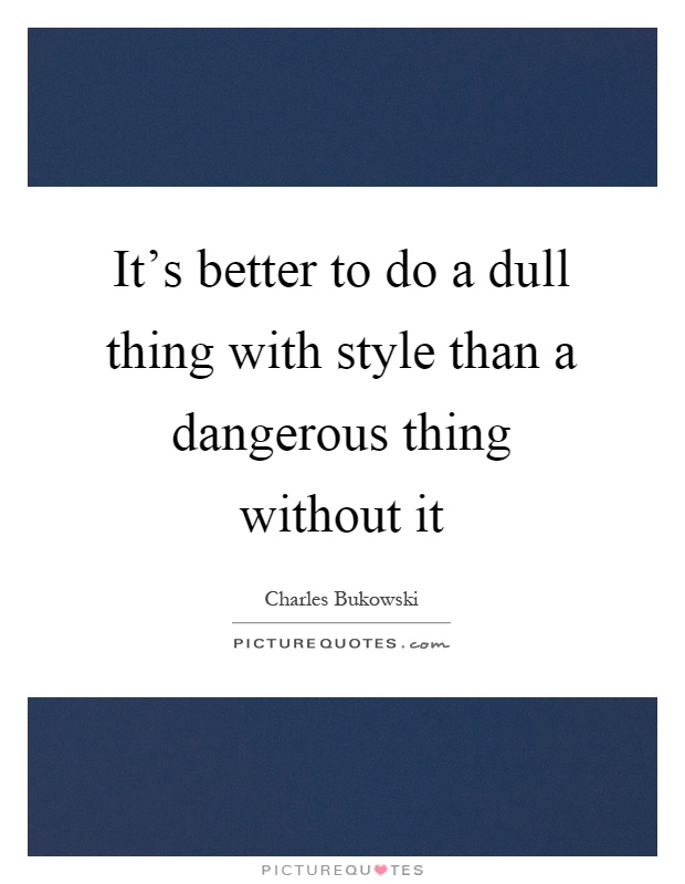 It's better to do a dull thing with style than a dangerous thing without it Picture Quote #1