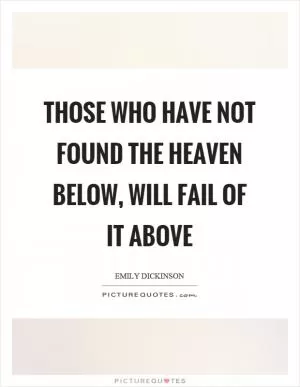 Those who have not found the heaven below, will fail of it above Picture Quote #1