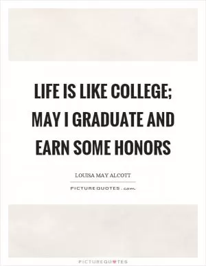 Life is like college; may I graduate and earn some honors Picture Quote #1
