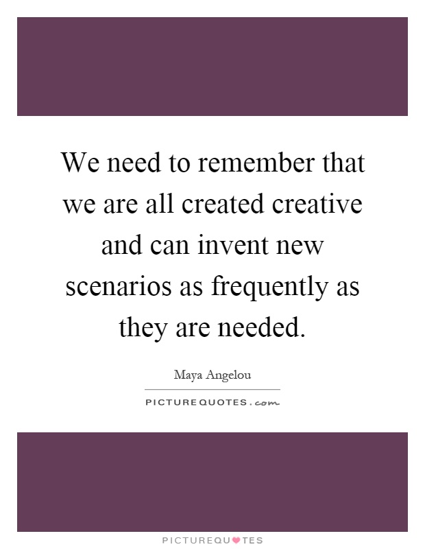 We need to remember that we are all created creative and can invent new scenarios as frequently as they are needed Picture Quote #1