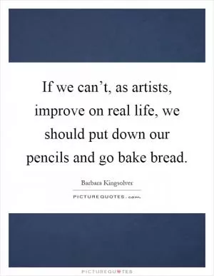 If we can’t, as artists, improve on real life, we should put down our pencils and go bake bread Picture Quote #1
