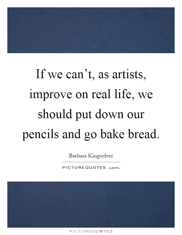 If we can't, as artists, improve on real life, we should put down our pencils and go bake bread Picture Quote #1