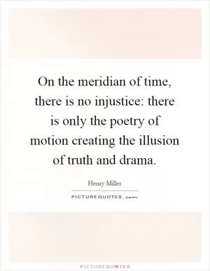 On the meridian of time, there is no injustice: there is only the poetry of motion creating the illusion of truth and drama Picture Quote #1