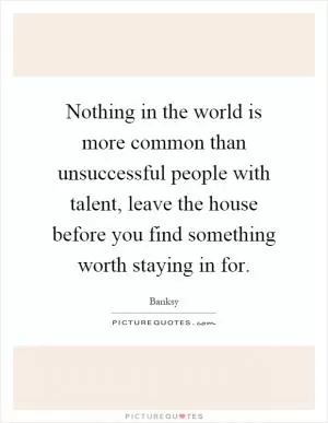 Nothing in the world is more common than unsuccessful people with talent, leave the house before you find something worth staying in for Picture Quote #1