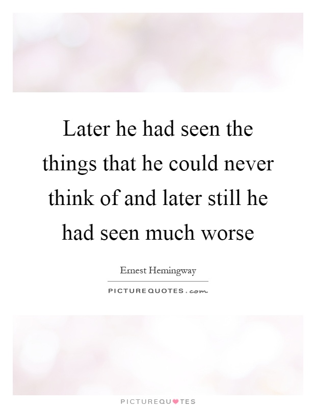 Later he had seen the things that he could never think of and later still he had seen much worse Picture Quote #1