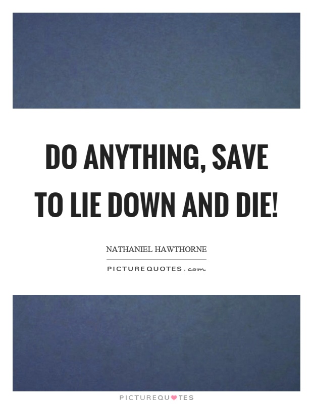 Do anything, save to lie down and die! Picture Quote #1