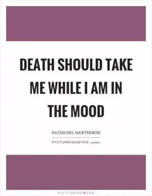 Death should take me while I am in the mood Picture Quote #1