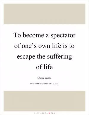 To become a spectator of one’s own life is to escape the suffering of life Picture Quote #1
