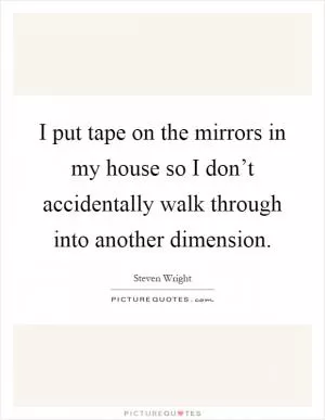 I put tape on the mirrors in my house so I don’t accidentally walk through into another dimension Picture Quote #1