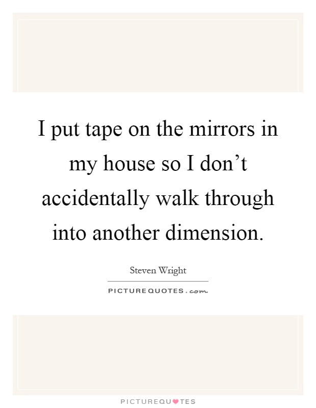 I put tape on the mirrors in my house so I don't accidentally walk through into another dimension Picture Quote #1